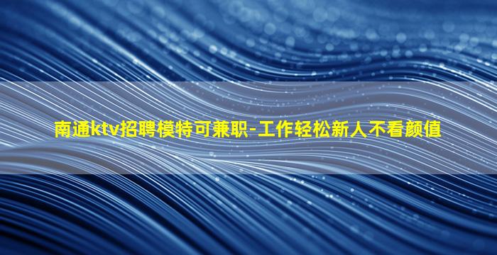 南通ktv招聘模特可兼职-工作轻松新人不看颜值